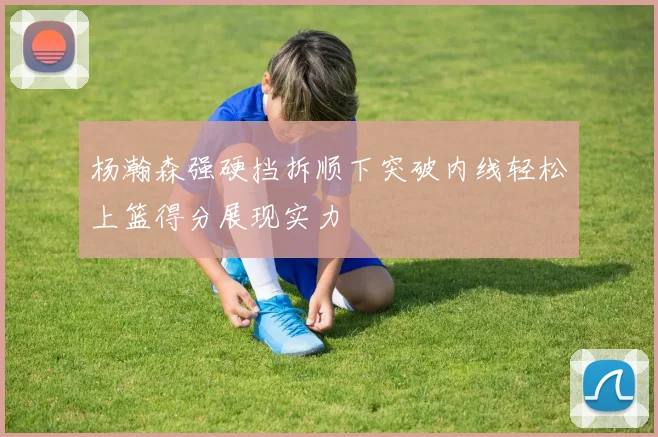 杨瀚森强硬挡拆顺下突破内线轻松上篮得分展现实力