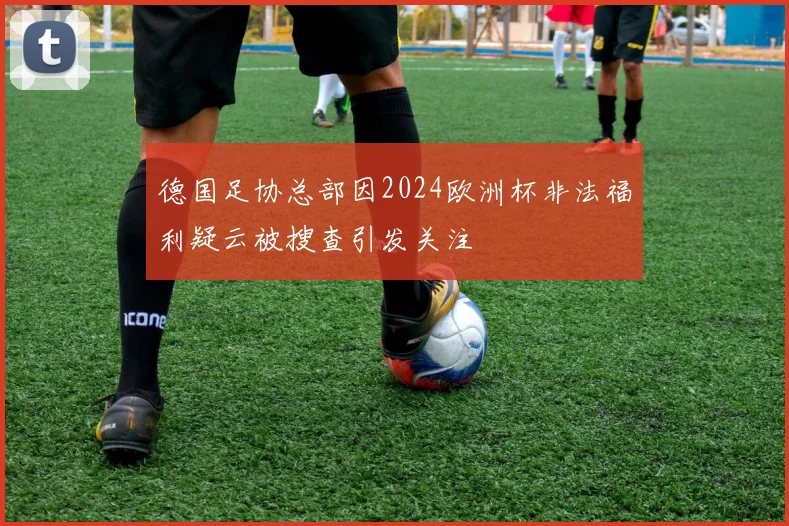 德国足协总部因2024欧洲杯非法福利疑云被搜查引发关注