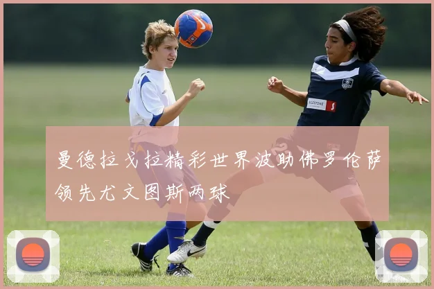 曼德拉戈拉精彩世界波助佛罗伦萨领先尤文图斯两球