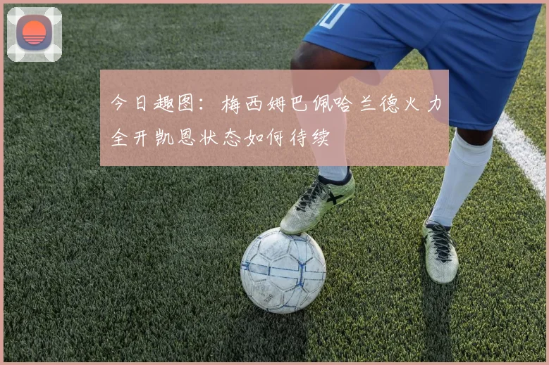 今日趣图：梅西姆巴佩哈兰德火力全开凯恩状态如何待续