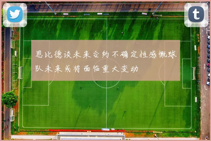 恩比德谈未来合约不确定性感慨球队未来或将面临重大变动