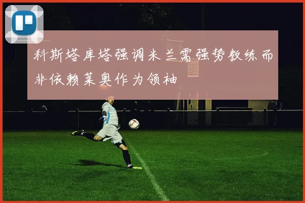 科斯塔库塔强调米兰需强势教练而非依赖莱奥作为领袖