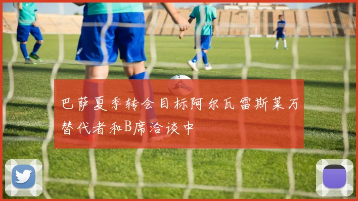 巴萨夏季转会目标阿尔瓦雷斯莱万替代者和B席洽谈中