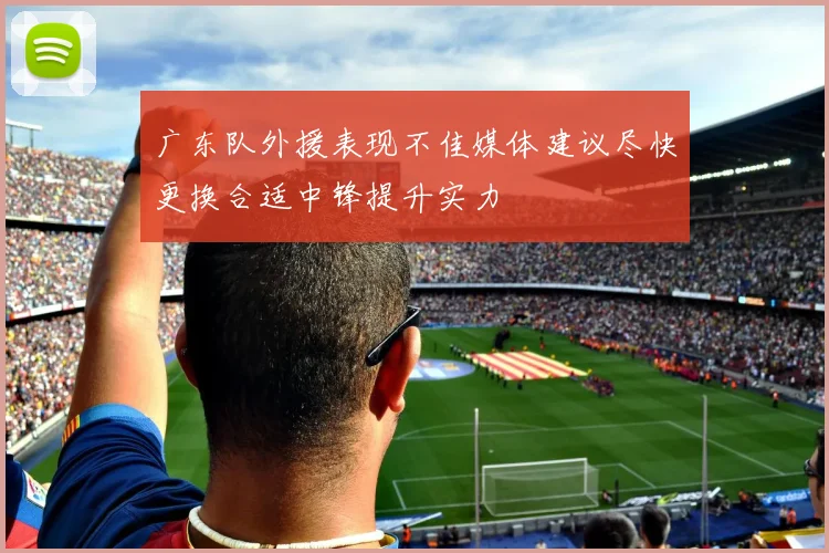 广东队外援表现不佳媒体建议尽快更换合适中锋提升实力