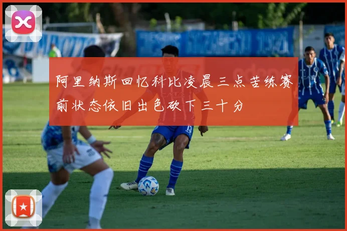 阿里纳斯回忆科比凌晨三点苦练赛前状态依旧出色砍下三十分