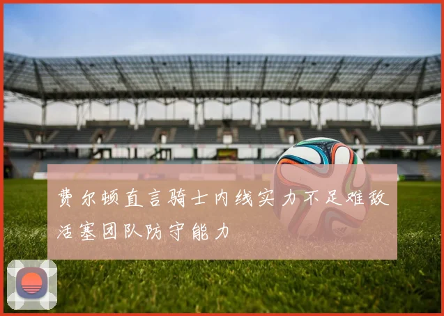 费尔顿直言骑士内线实力不足难敌活塞团队防守能力