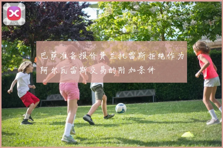 巴萨准备报价费兰托雷斯拒绝作为阿尔瓦雷斯交易的附加条件