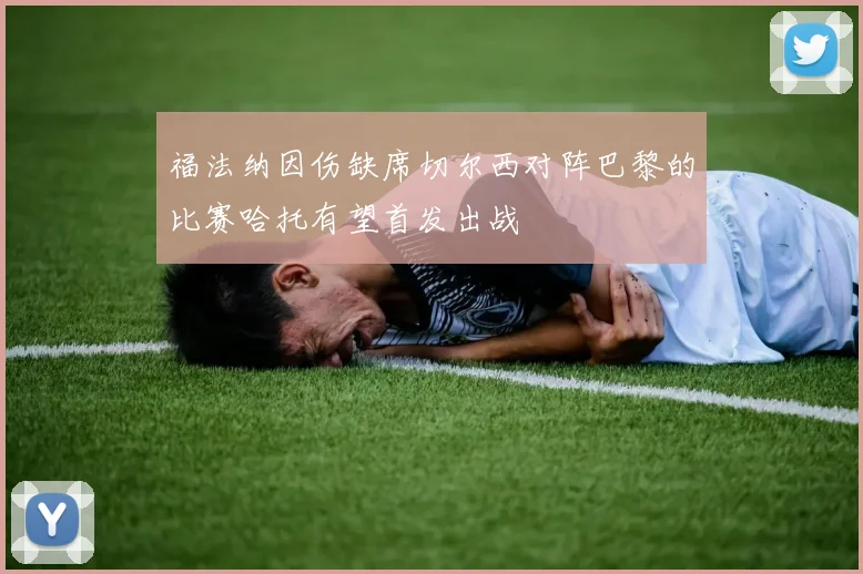 福法纳因伤缺席切尔西对阵巴黎的比赛哈托有望首发出战