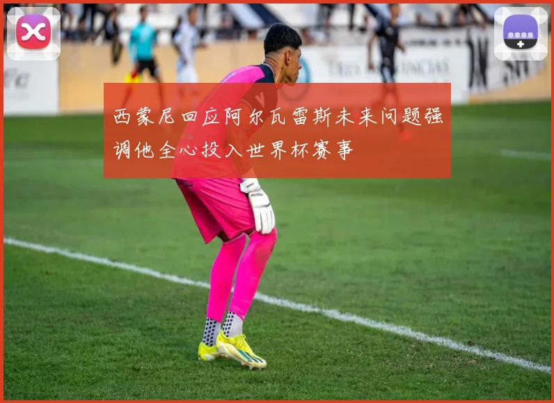 西蒙尼回应阿尔瓦雷斯未来问题强调他全心投入世界杯赛事