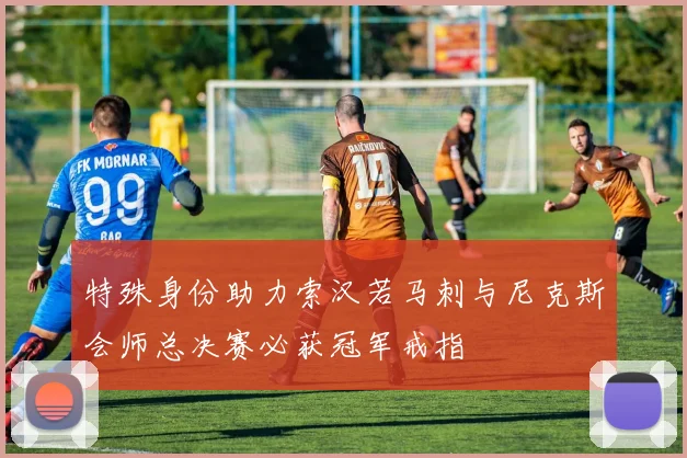 特殊身份助力索汉若马刺与尼克斯会师总决赛必获冠军戒指