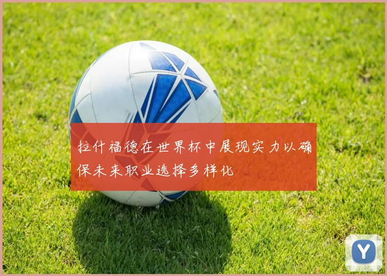 拉什福德在世界杯中展现实力以确保未来职业选择多样化