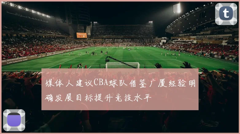 媒体人建议CBA球队借鉴广厦经验明确发展目标提升竞技水平