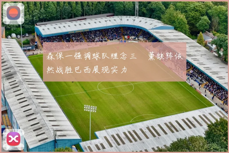 森保一强调球队理念三笘薰缺阵依然战胜巴西展现实力