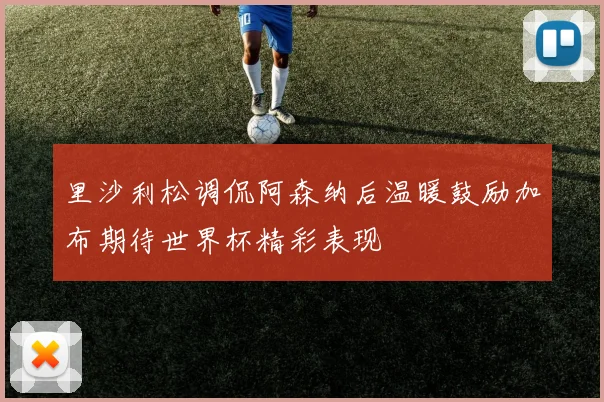 里沙利松调侃阿森纳后温暖鼓励加布期待世界杯精彩表现