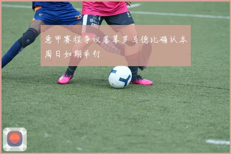 意甲赛程争议落幕罗马德比确认本周日如期举行