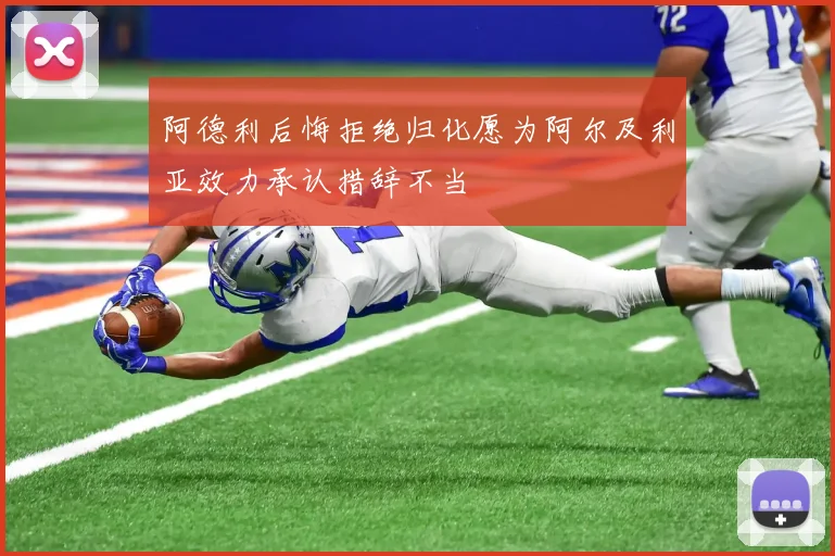阿德利后悔拒绝归化愿为阿尔及利亚效力承认措辞不当