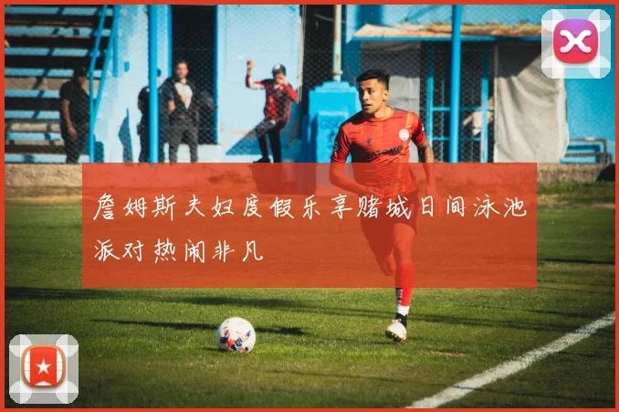 詹姆斯夫妇度假乐享赌城日间泳池派对热闹非凡