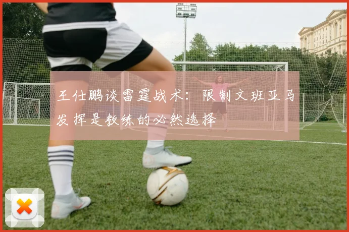 王仕鹏谈雷霆战术：限制文班亚马发挥是教练的必然选择