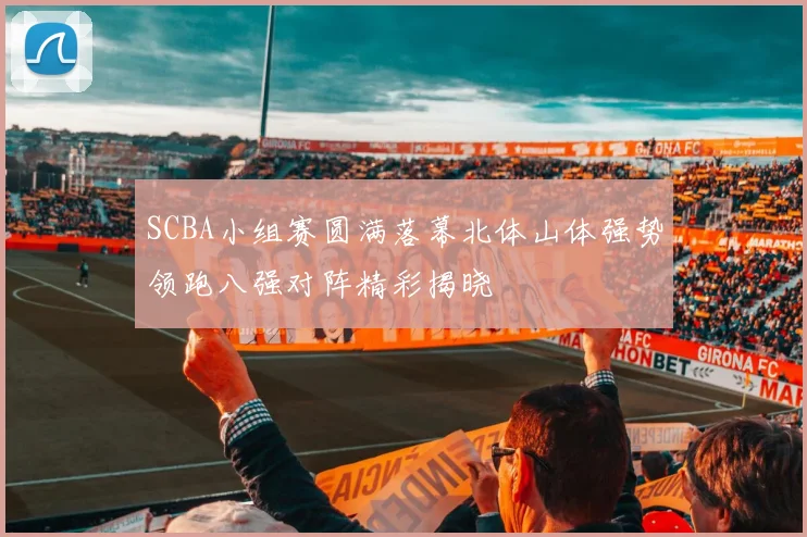 SCBA小组赛圆满落幕北体山体强势领跑八强对阵精彩揭晓