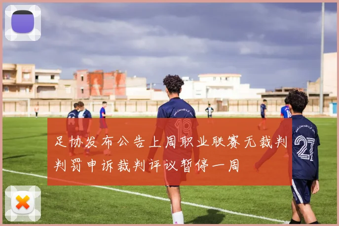 足协发布公告上周职业联赛无裁判判罚申诉裁判评议暂停一周